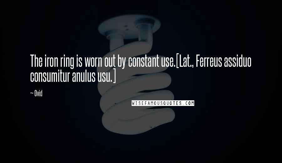 Ovid Quotes: The iron ring is worn out by constant use.[Lat., Ferreus assiduo consumitur anulus usu.]