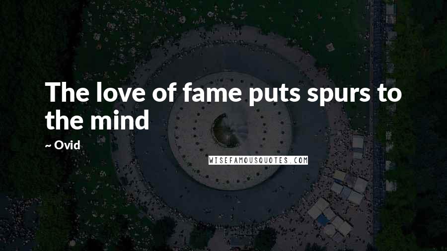Ovid Quotes: The love of fame puts spurs to the mind