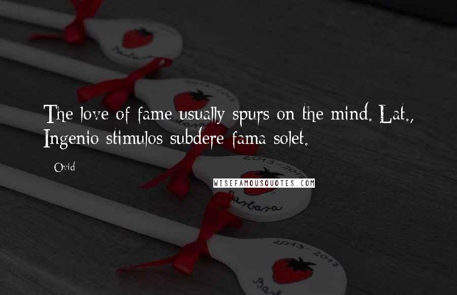 Ovid Quotes: The love of fame usually spurs on the mind.[Lat., Ingenio stimulos subdere fama solet.]