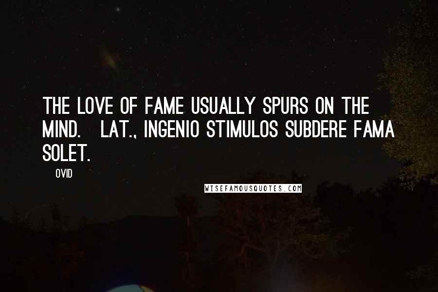Ovid Quotes: The love of fame usually spurs on the mind.[Lat., Ingenio stimulos subdere fama solet.]
