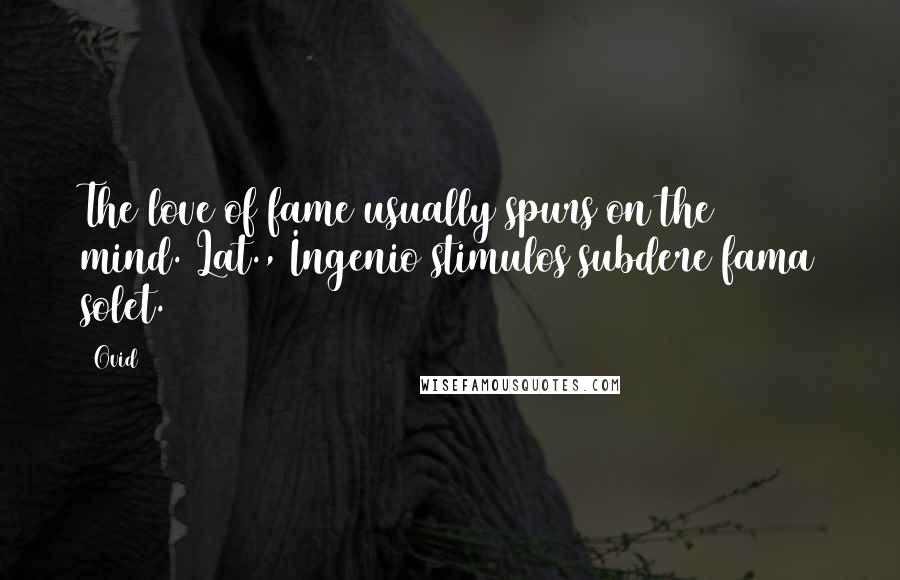 Ovid Quotes: The love of fame usually spurs on the mind.[Lat., Ingenio stimulos subdere fama solet.]