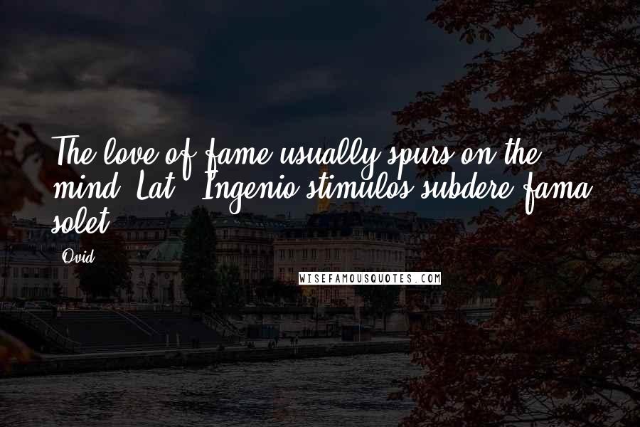 Ovid Quotes: The love of fame usually spurs on the mind.[Lat., Ingenio stimulos subdere fama solet.]