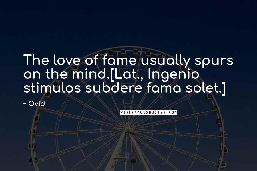 Ovid Quotes: The love of fame usually spurs on the mind.[Lat., Ingenio stimulos subdere fama solet.]