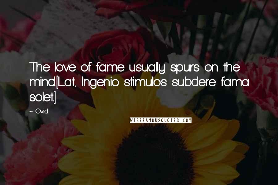 Ovid Quotes: The love of fame usually spurs on the mind.[Lat., Ingenio stimulos subdere fama solet.]