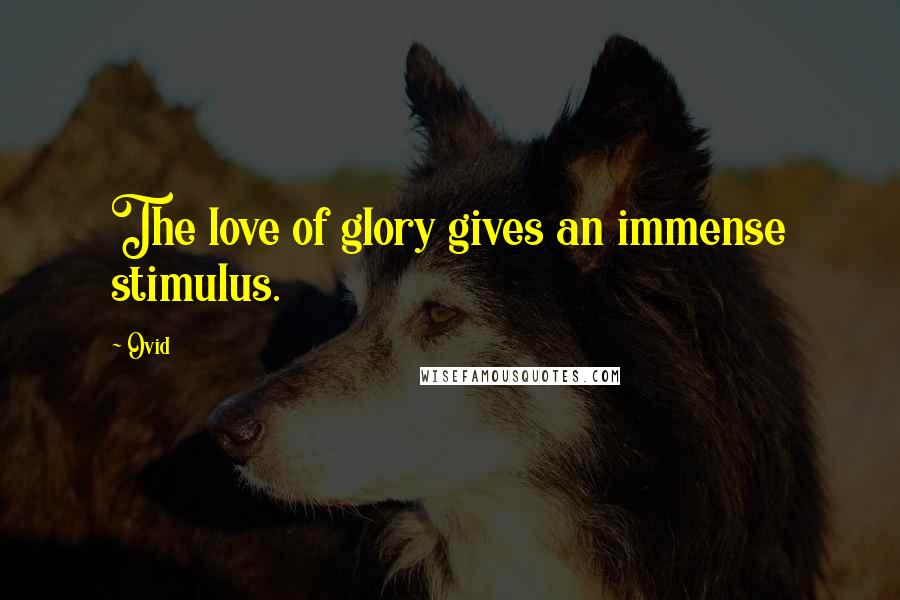 Ovid Quotes: The love of glory gives an immense stimulus.