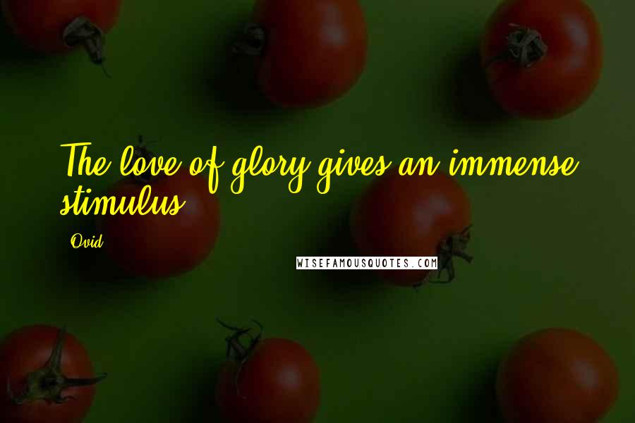 Ovid Quotes: The love of glory gives an immense stimulus.