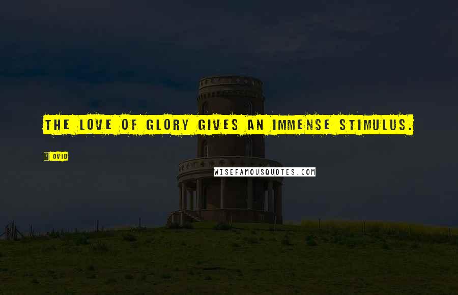 Ovid Quotes: The love of glory gives an immense stimulus.