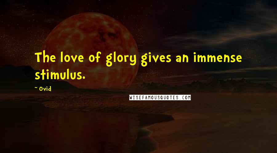 Ovid Quotes: The love of glory gives an immense stimulus.