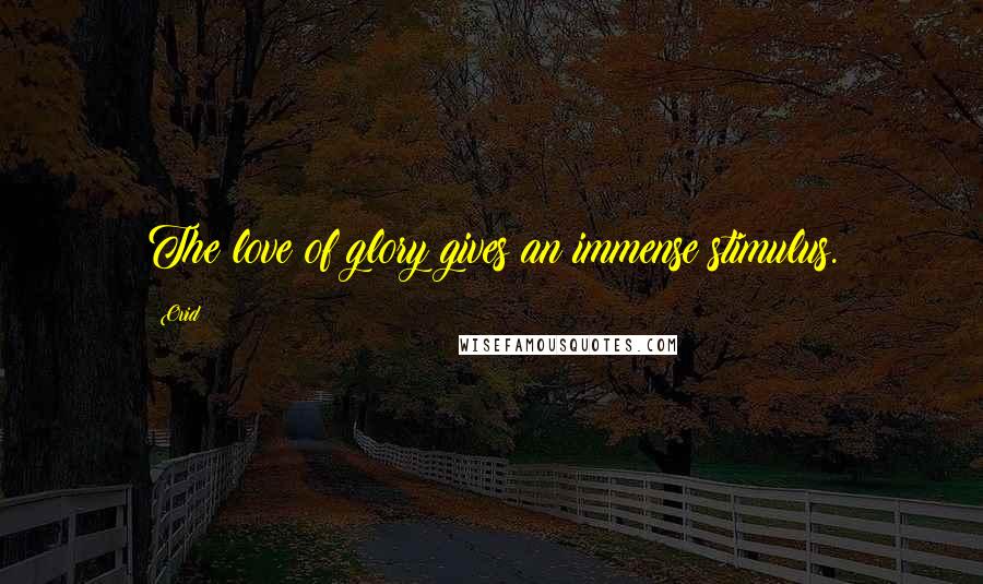 Ovid Quotes: The love of glory gives an immense stimulus.