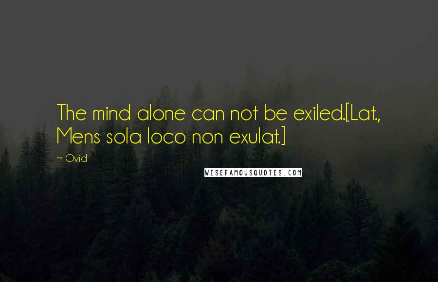 Ovid Quotes: The mind alone can not be exiled.[Lat., Mens sola loco non exulat.]