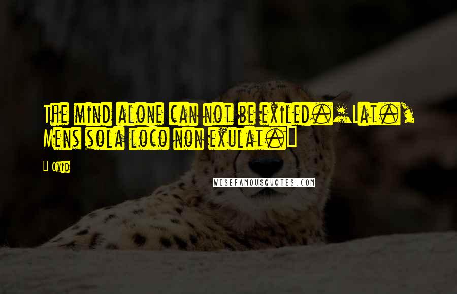 Ovid Quotes: The mind alone can not be exiled.[Lat., Mens sola loco non exulat.]