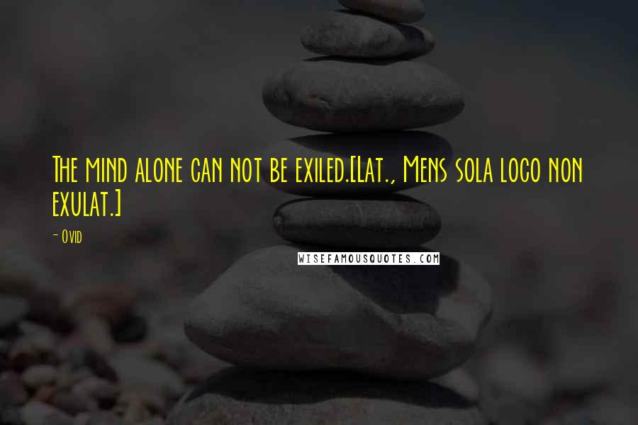 Ovid Quotes: The mind alone can not be exiled.[Lat., Mens sola loco non exulat.]