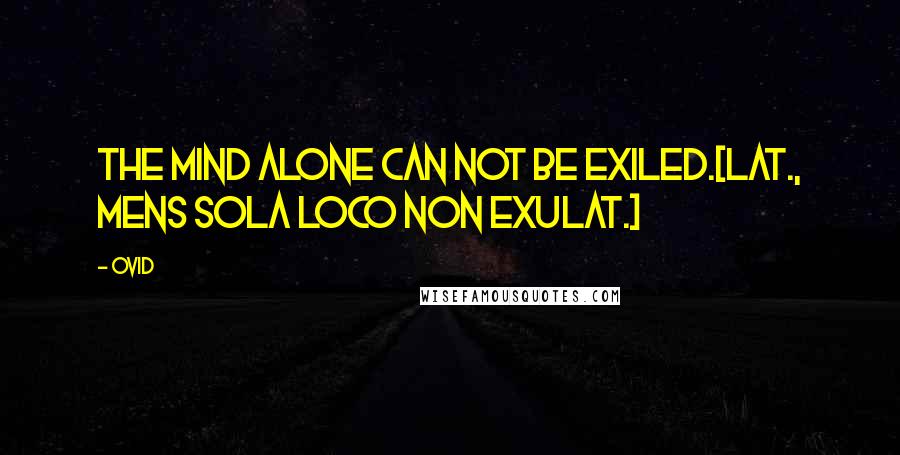 Ovid Quotes: The mind alone can not be exiled.[Lat., Mens sola loco non exulat.]