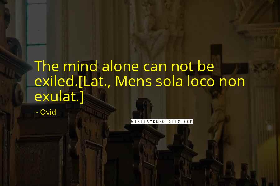 Ovid Quotes: The mind alone can not be exiled.[Lat., Mens sola loco non exulat.]