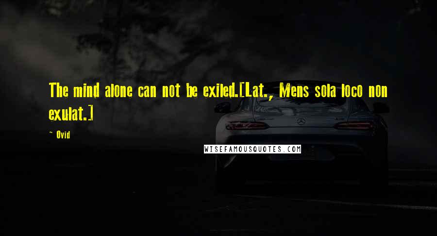 Ovid Quotes: The mind alone can not be exiled.[Lat., Mens sola loco non exulat.]