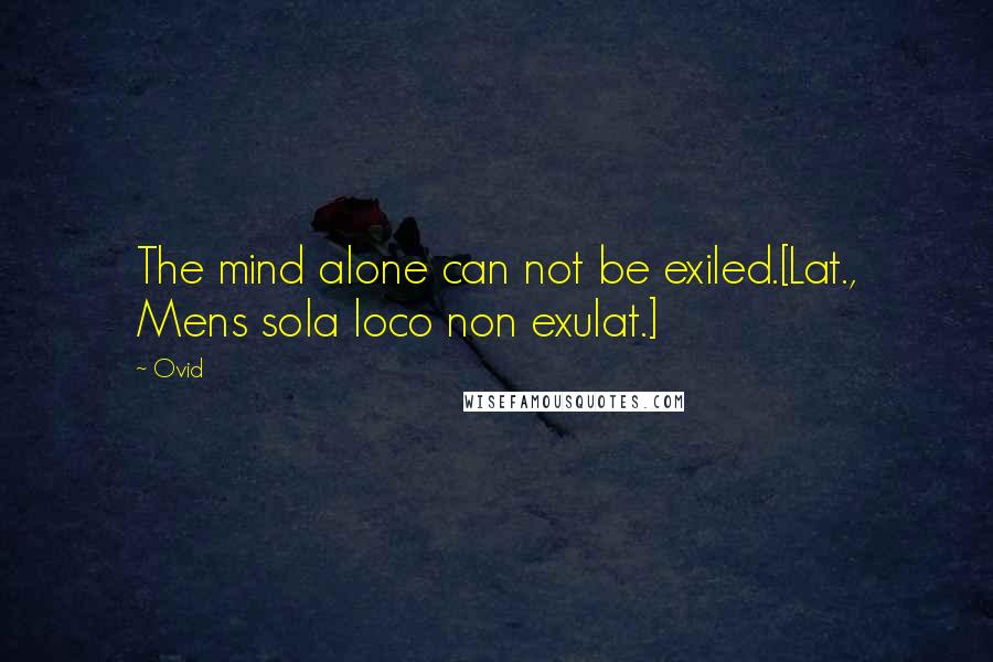 Ovid Quotes: The mind alone can not be exiled.[Lat., Mens sola loco non exulat.]