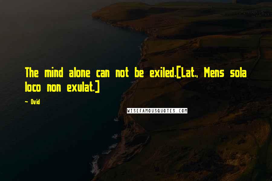 Ovid Quotes: The mind alone can not be exiled.[Lat., Mens sola loco non exulat.]