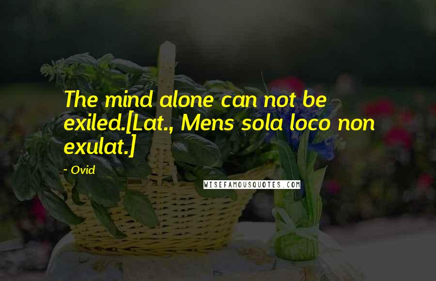 Ovid Quotes: The mind alone can not be exiled.[Lat., Mens sola loco non exulat.]