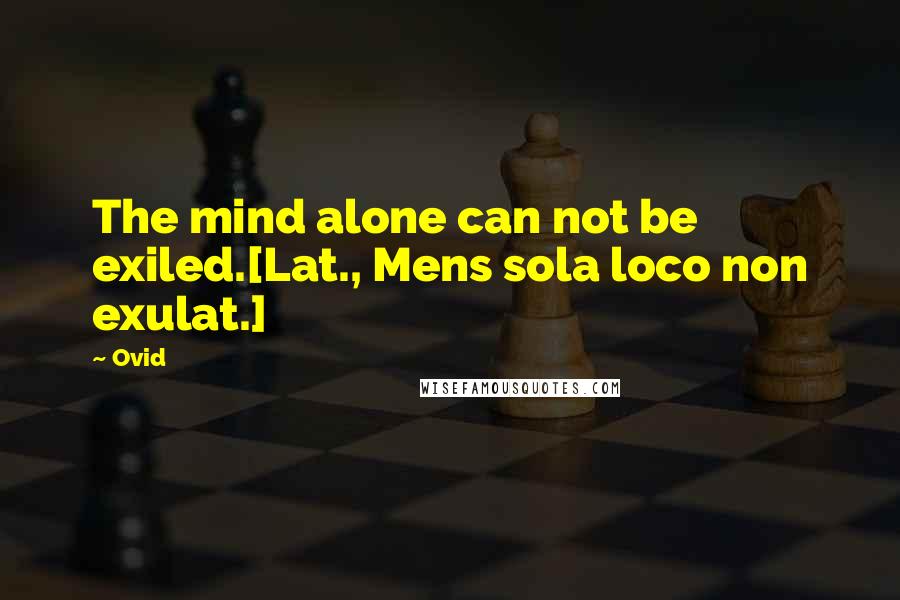 Ovid Quotes: The mind alone can not be exiled.[Lat., Mens sola loco non exulat.]