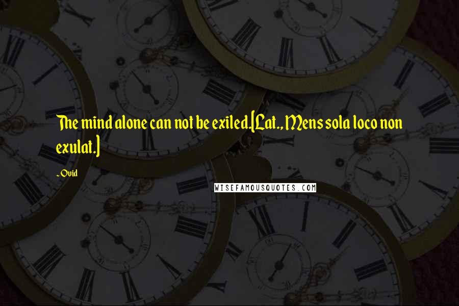 Ovid Quotes: The mind alone can not be exiled.[Lat., Mens sola loco non exulat.]