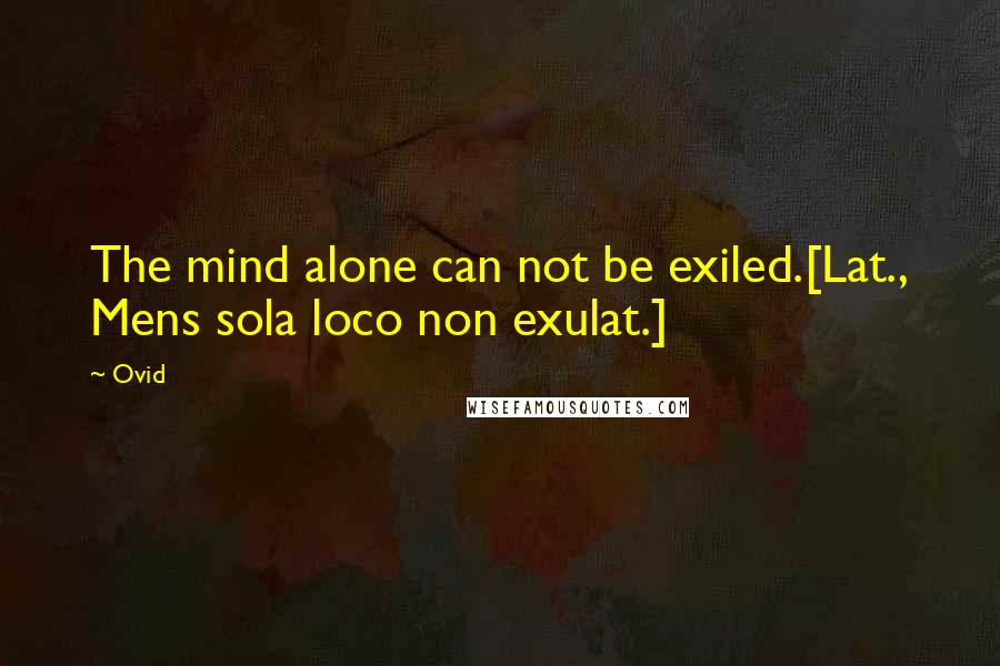 Ovid Quotes: The mind alone can not be exiled.[Lat., Mens sola loco non exulat.]