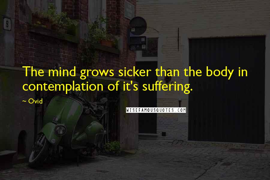 Ovid Quotes: The mind grows sicker than the body in contemplation of it's suffering.