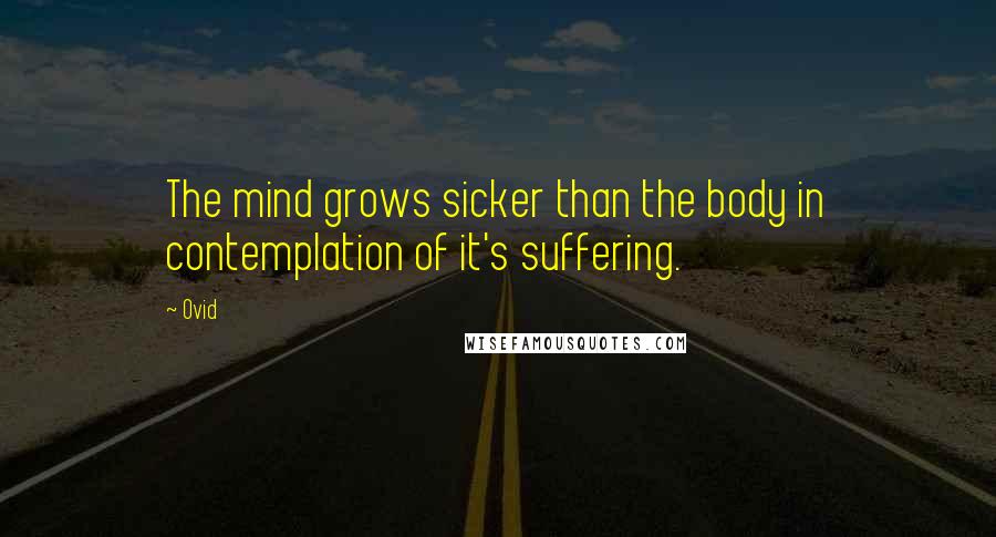 Ovid Quotes: The mind grows sicker than the body in contemplation of it's suffering.