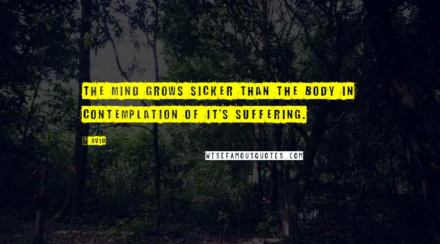 Ovid Quotes: The mind grows sicker than the body in contemplation of it's suffering.