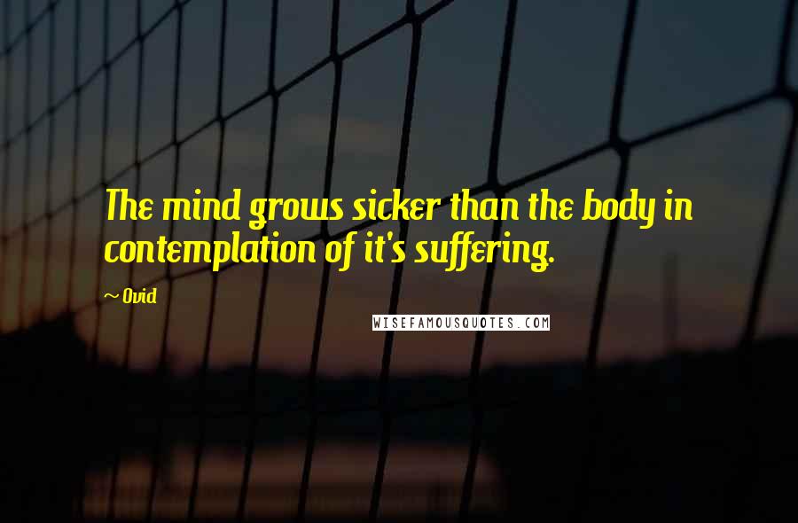 Ovid Quotes: The mind grows sicker than the body in contemplation of it's suffering.