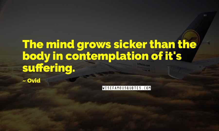 Ovid Quotes: The mind grows sicker than the body in contemplation of it's suffering.