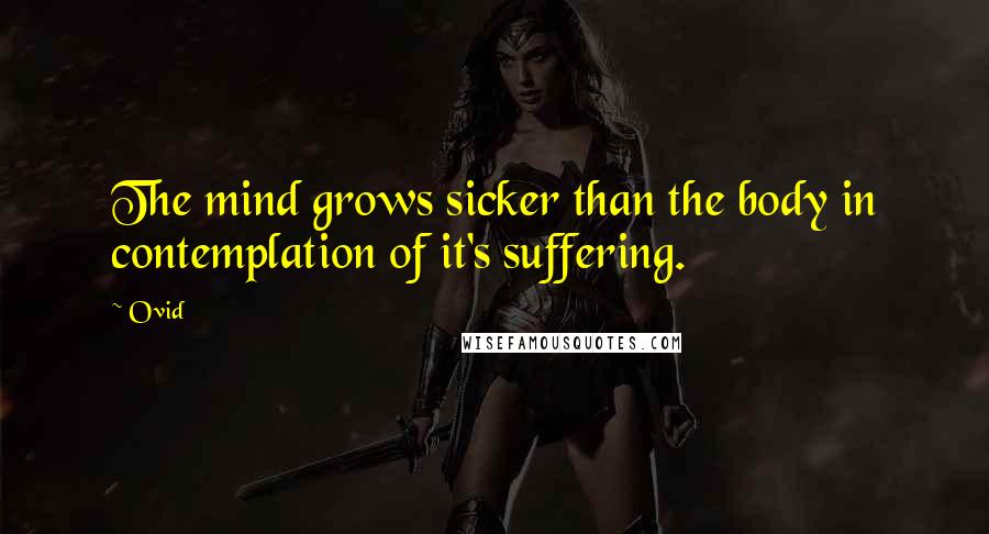 Ovid Quotes: The mind grows sicker than the body in contemplation of it's suffering.