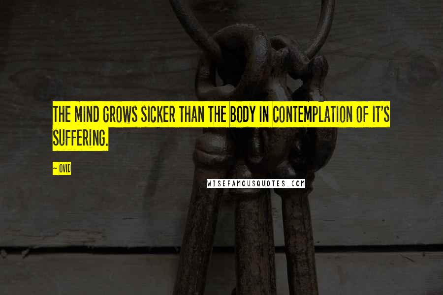 Ovid Quotes: The mind grows sicker than the body in contemplation of it's suffering.