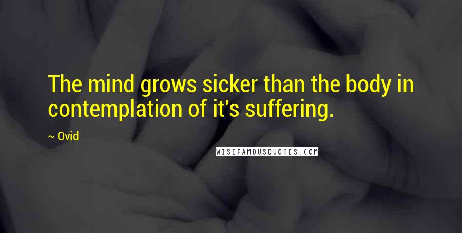 Ovid Quotes: The mind grows sicker than the body in contemplation of it's suffering.