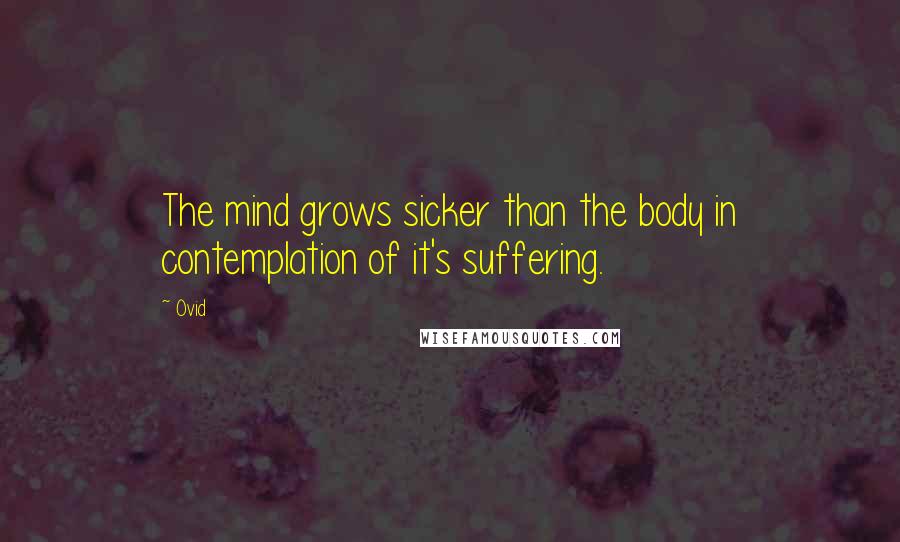 Ovid Quotes: The mind grows sicker than the body in contemplation of it's suffering.