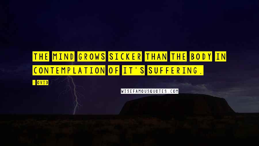 Ovid Quotes: The mind grows sicker than the body in contemplation of it's suffering.