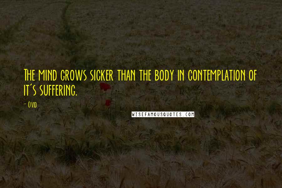 Ovid Quotes: The mind grows sicker than the body in contemplation of it's suffering.