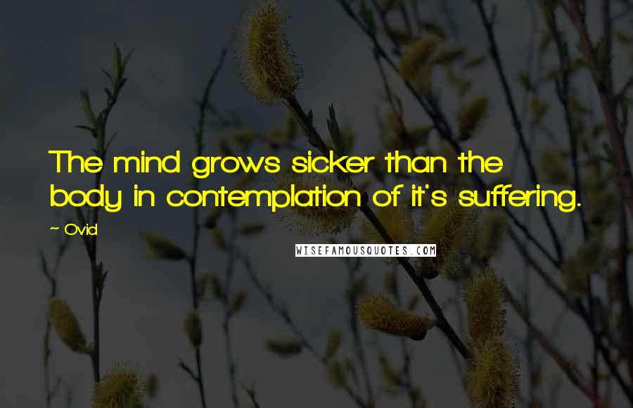 Ovid Quotes: The mind grows sicker than the body in contemplation of it's suffering.