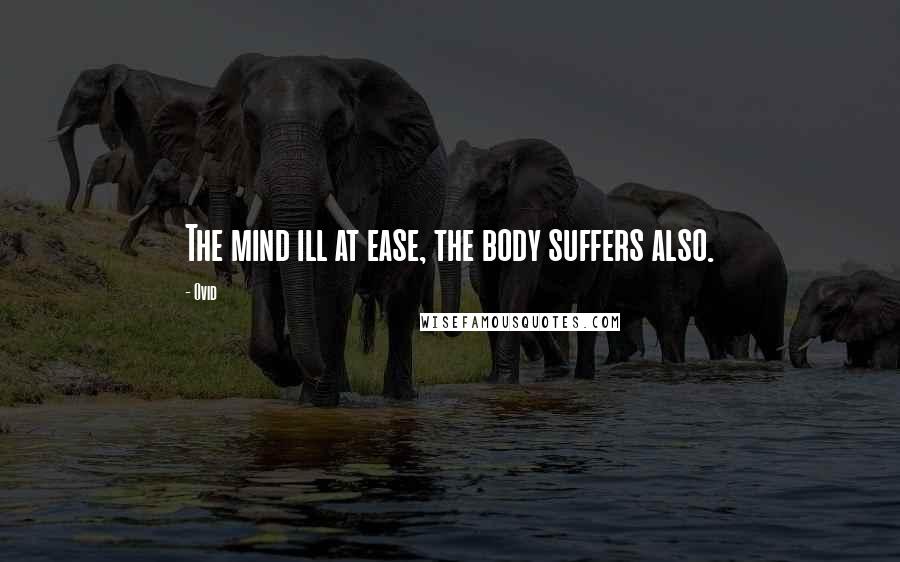 Ovid Quotes: The mind ill at ease, the body suffers also.