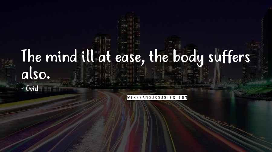 Ovid Quotes: The mind ill at ease, the body suffers also.