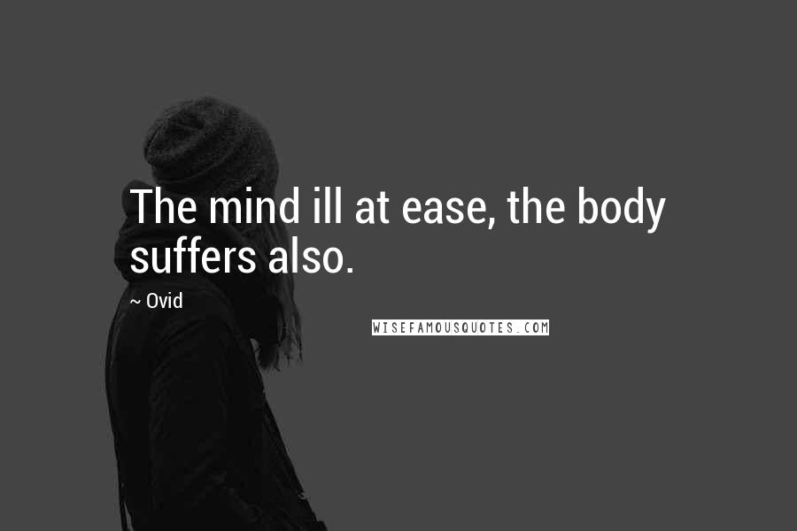 Ovid Quotes: The mind ill at ease, the body suffers also.