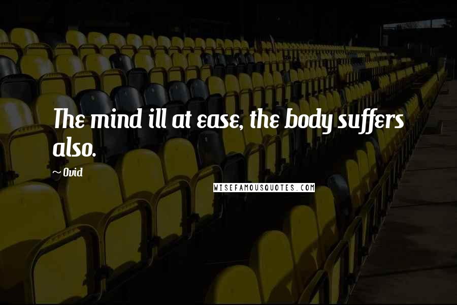Ovid Quotes: The mind ill at ease, the body suffers also.