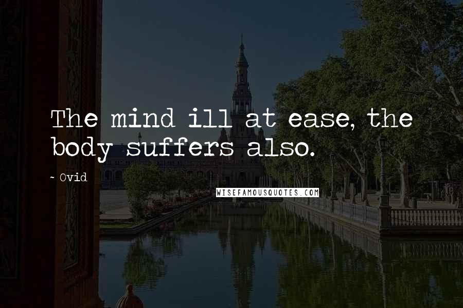 Ovid Quotes: The mind ill at ease, the body suffers also.