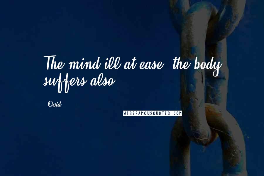 Ovid Quotes: The mind ill at ease, the body suffers also.
