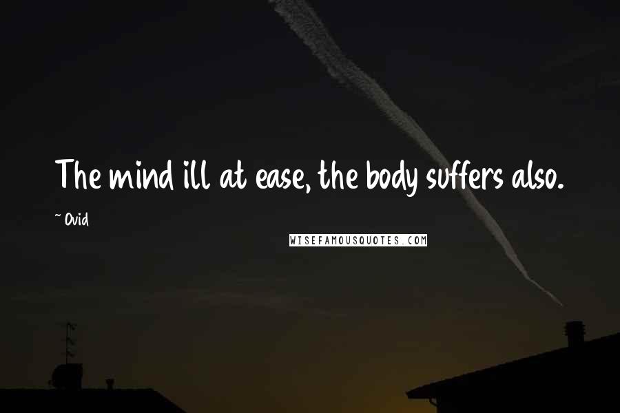 Ovid Quotes: The mind ill at ease, the body suffers also.