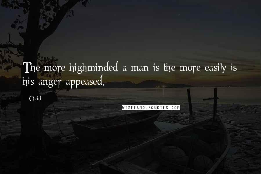 Ovid Quotes: The more highminded a man is the more easily is his anger appeased.