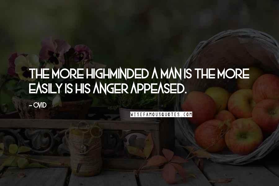 Ovid Quotes: The more highminded a man is the more easily is his anger appeased.