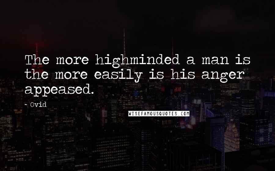 Ovid Quotes: The more highminded a man is the more easily is his anger appeased.