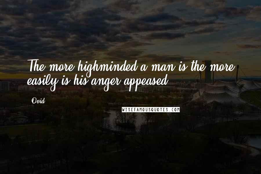 Ovid Quotes: The more highminded a man is the more easily is his anger appeased.