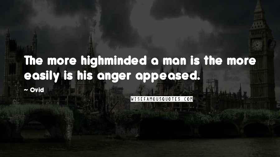 Ovid Quotes: The more highminded a man is the more easily is his anger appeased.