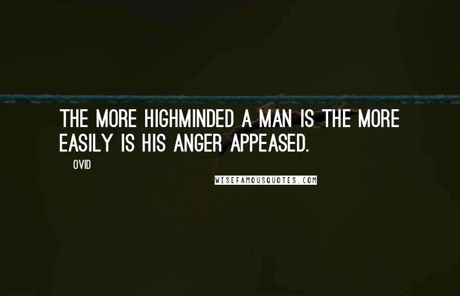 Ovid Quotes: The more highminded a man is the more easily is his anger appeased.